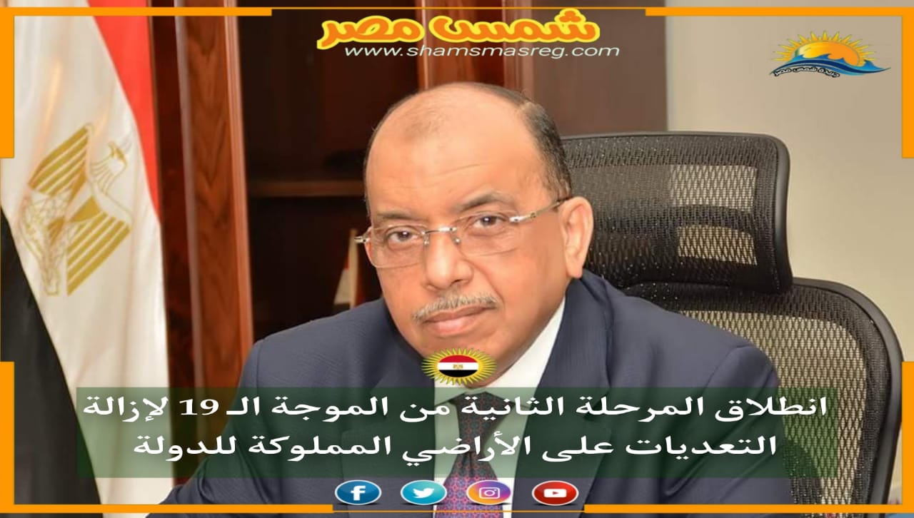 |شمس مصر|.. انطلاق المرحلة الثانية من الموجة الـ 19 لإزالة التعديات على الأراضي المملوكة للدولة