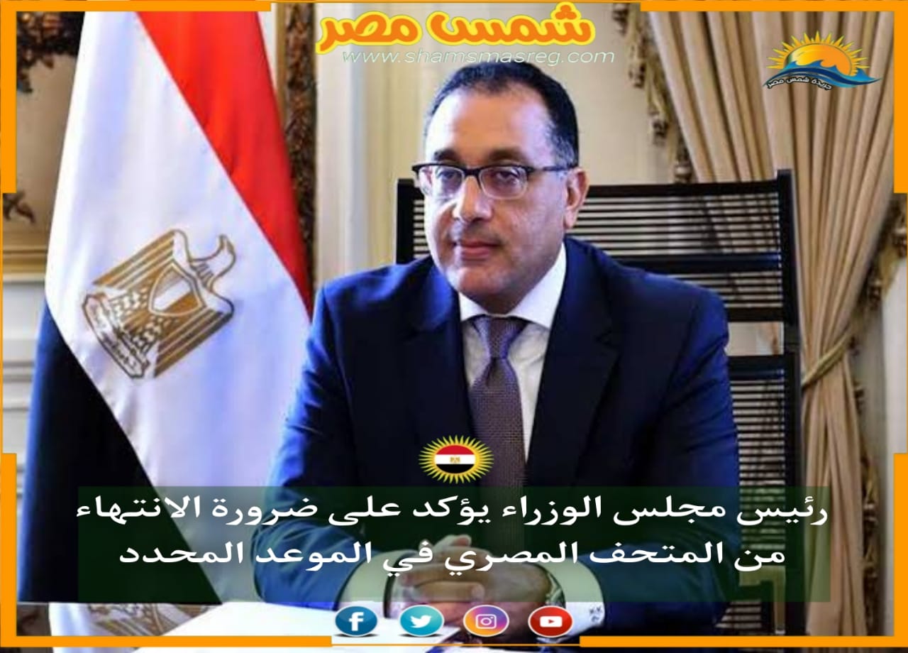 |شمس مصر|.. رئيس مجلس الوزراء يؤكد على ضرورة الانتهاء من المتحف المصري في الموعد المحدد.
