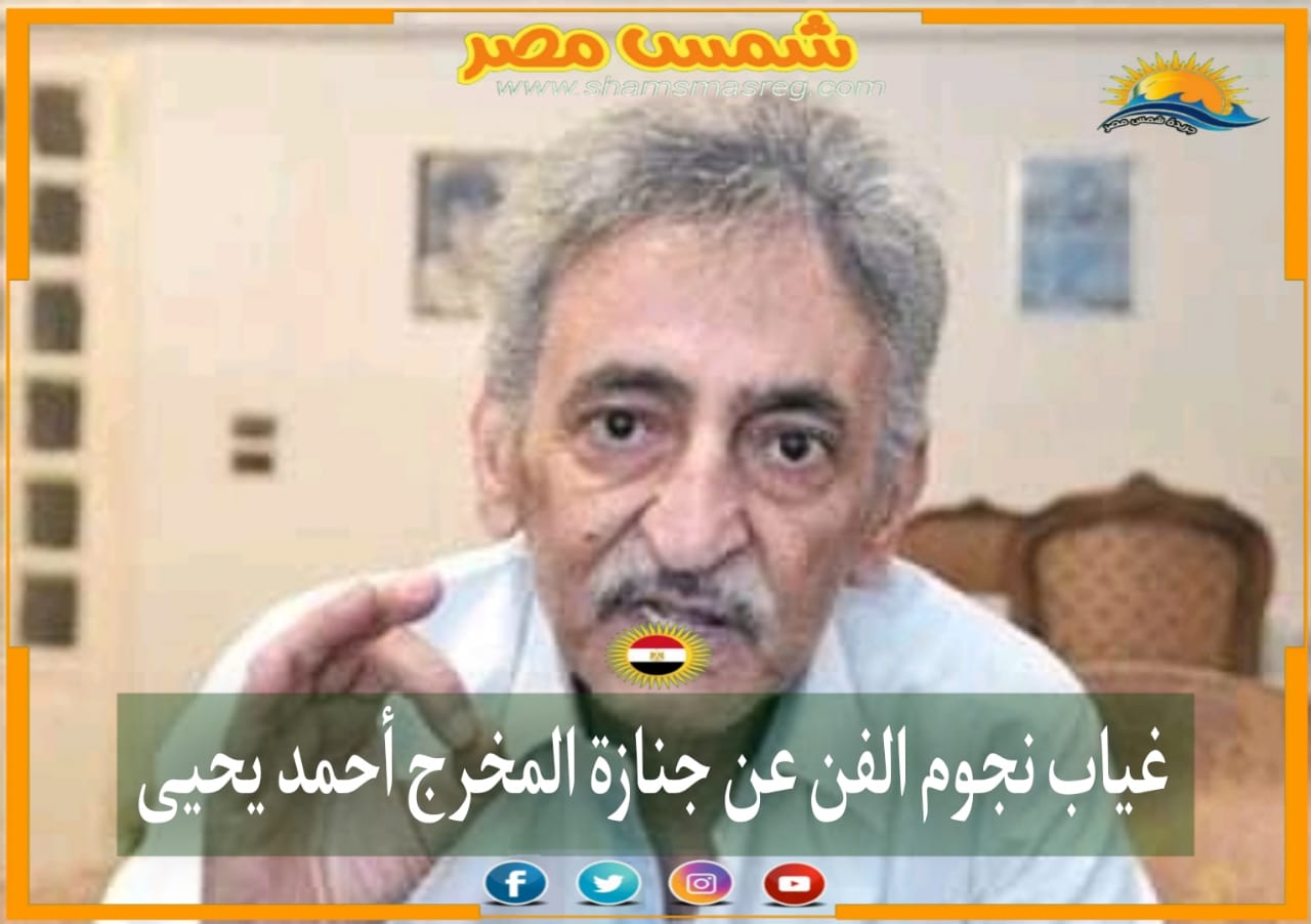 |شمس مصر|.. غياب نجوم الفن عن جنازة المخرج أحمد يحيى