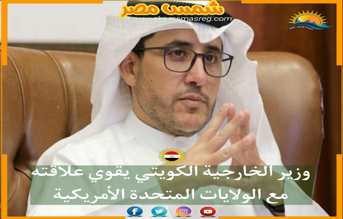 |شمس مصر|.. وزير الخارجية الكويتي يقوي علاقته مع الولايات المتحدة الأمريكية.