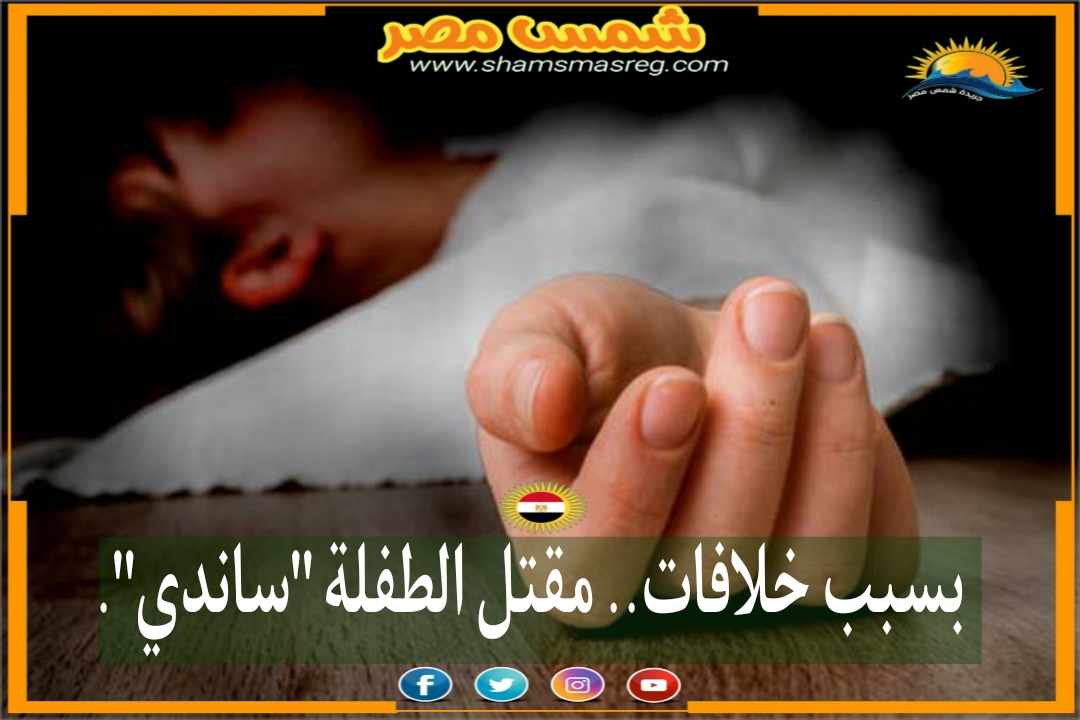 |شمس مصر| بسبب خلافات.. مقتل الطفلة "ساندى".