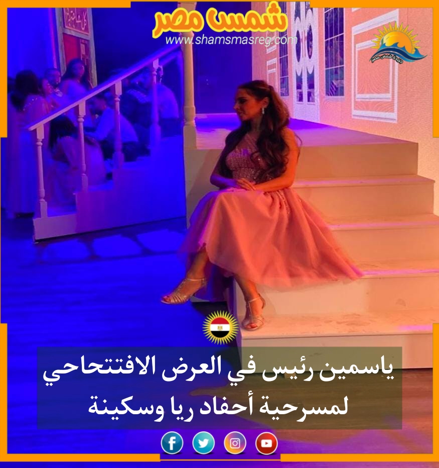|شمس مصر|.. ياسمين رئيس في العرض الافتتاحي لمسرحية أحفاد ريا وسكينة