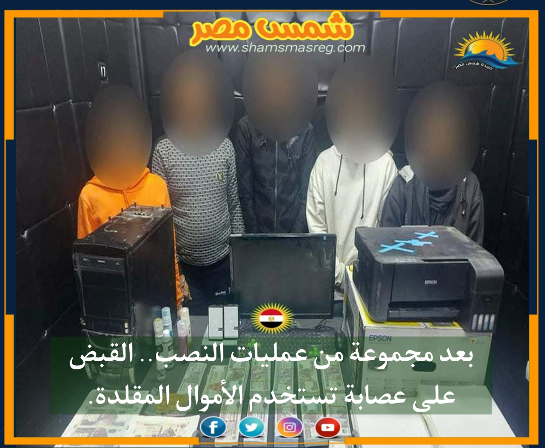 |شمس مصر|.. بعد مجموعة من عمليات النصب.. القبض على عصابة تستخدم الأموال المقلدة.