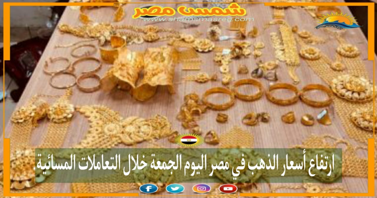|شمس مصر|.. ارتفاع أسعار الذهب في مصر اليوم الجمعة في التعاملات المسائية.
