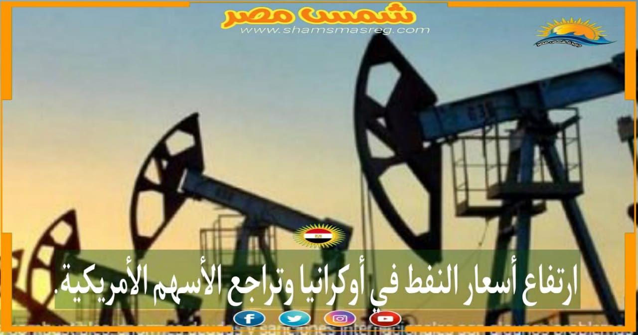 |شمس مصر|.. ارتفاع أسعار النفط في أوكرانيا وتراجع الأسهم الأمريكية