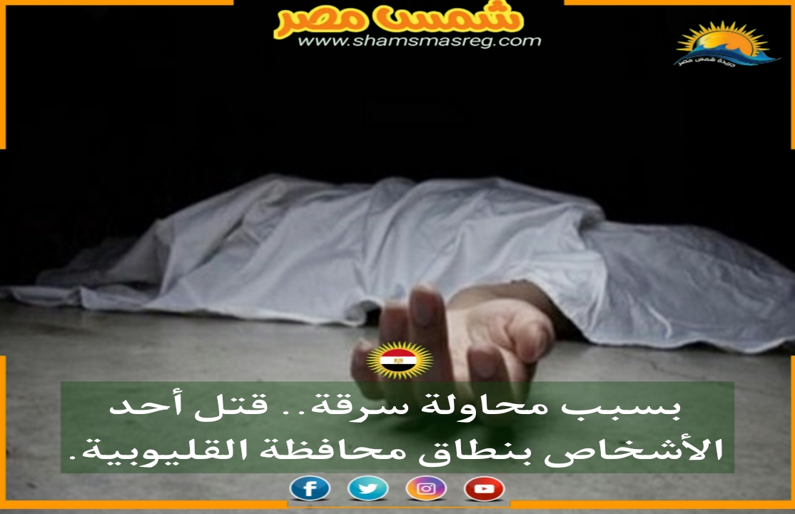 |شمس مصر|.. بسبب محاولة سرقة.. قتل أحد الأشخاص بنطاق محافظة القليوبية.