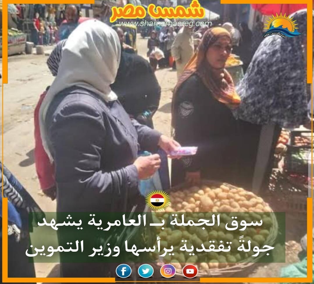 |شمس مصر|.. سوق الجملة بــ العامرية يشهد جولةً تفقدية يرأسها وزير التموين