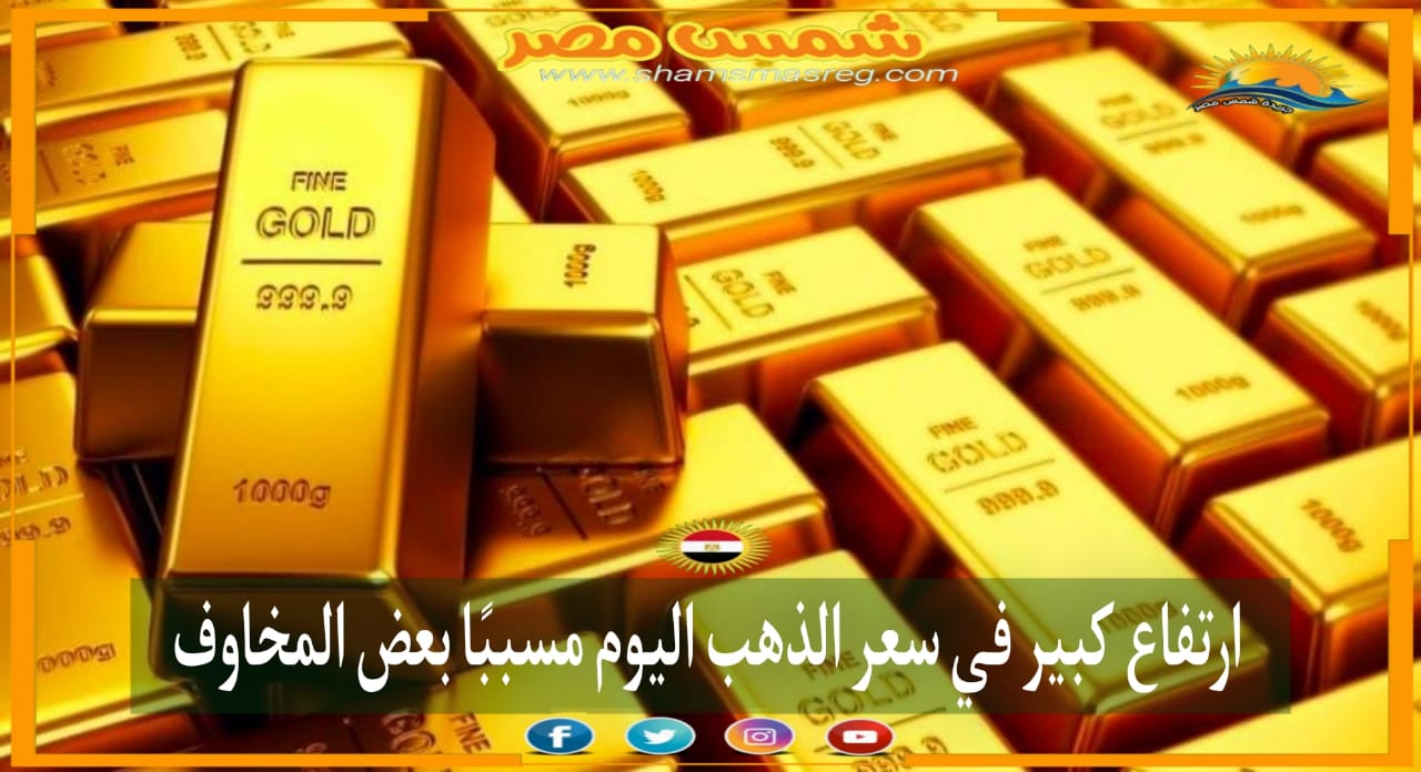|شمس مصر|.. ارتفاع كبير في سعر الذهب اليوم مسببًا بعض المخاوف