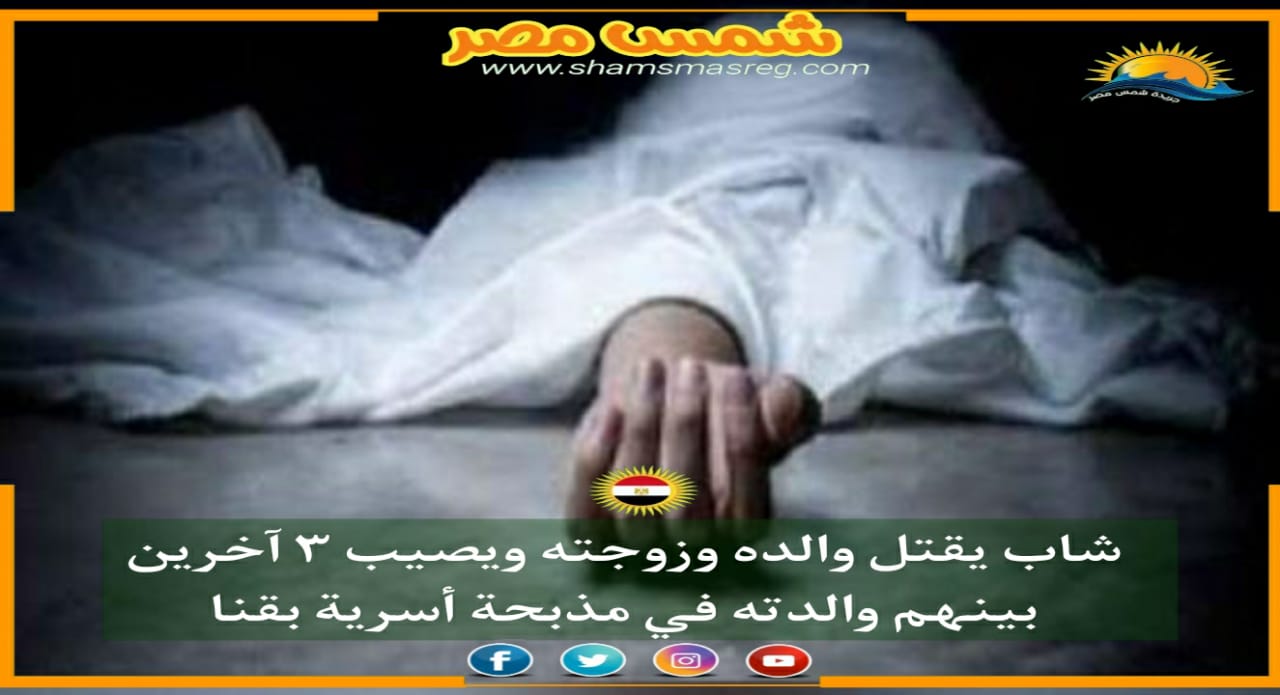 |شمس مصر|.. شاب يقتل والده وزوجته ويصيب ٣ آخرين بينهم والدته في مذبحة أسرية بقنا.