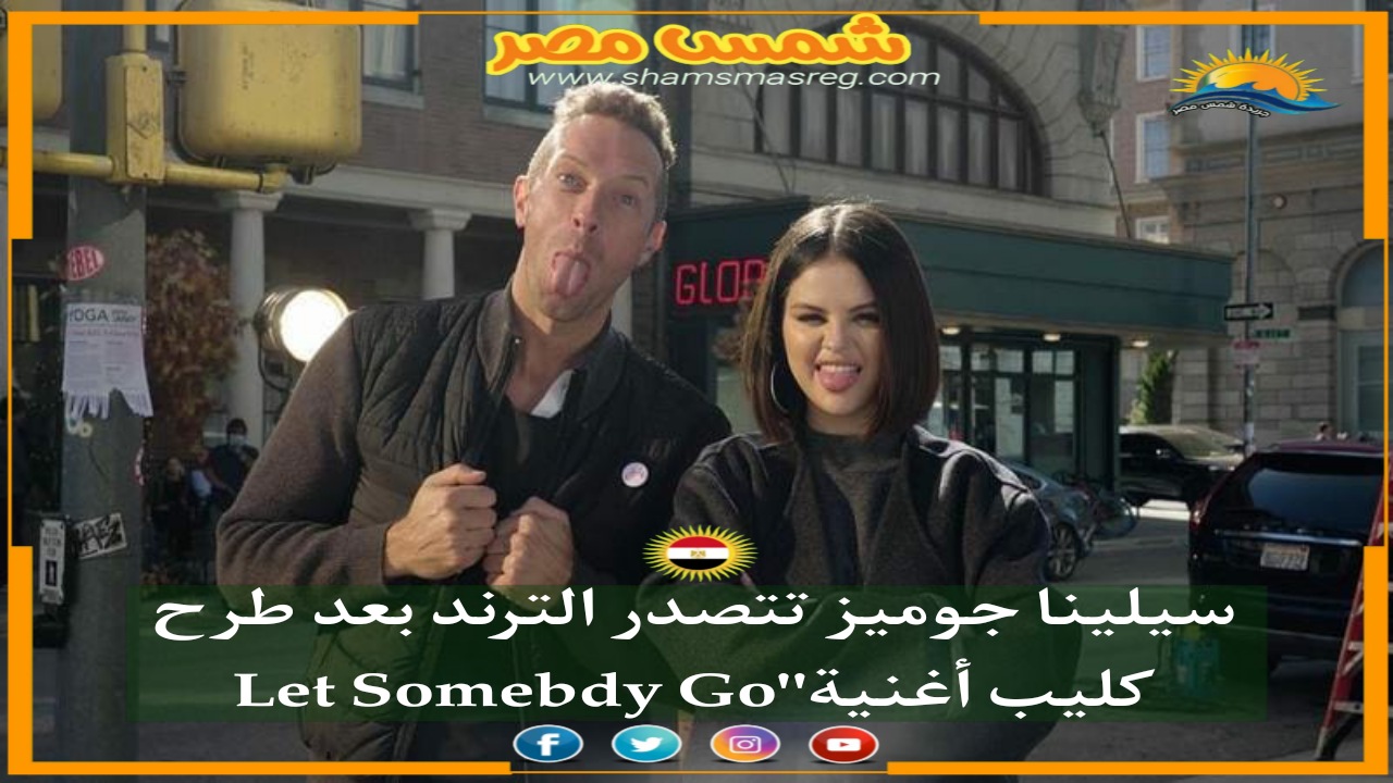|شمس مصر|.. سيلينا جوميز تتصدر الترند بعد طرح كليب أغنية "Let Somebody Go