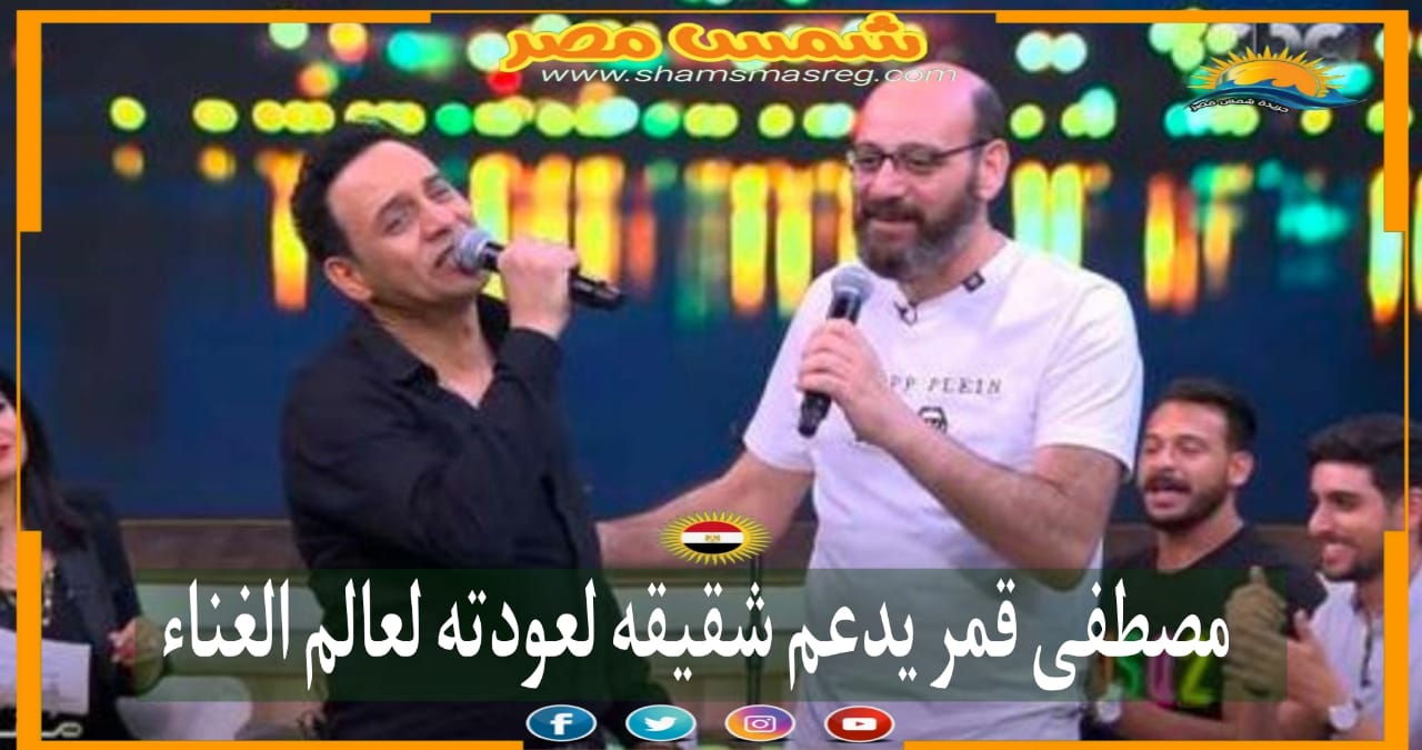 |شمس مصر|.. مصطفى قمر يدعم شقيقه لعودته لعالم الغناء 