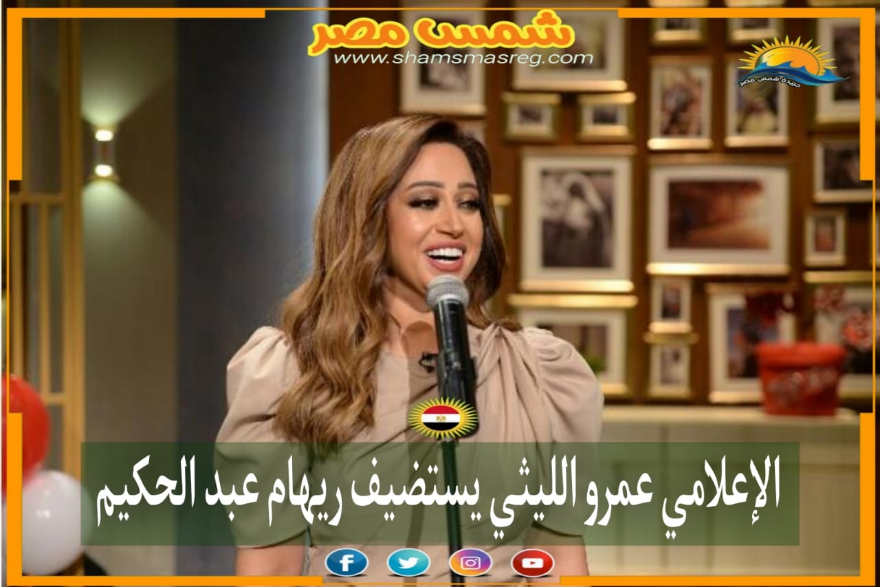 |شمس مصر|.. الإعلامي عمرو الليثي يستضيف ريهام عبد الحكيم