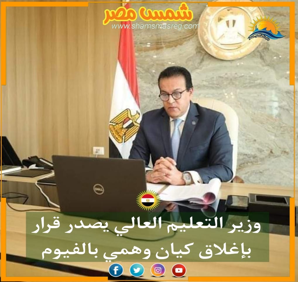 |شمس مصر|.. وزير التعليم العالي يصدر قرار بإغلاق كيان وهمي بالفيوم.