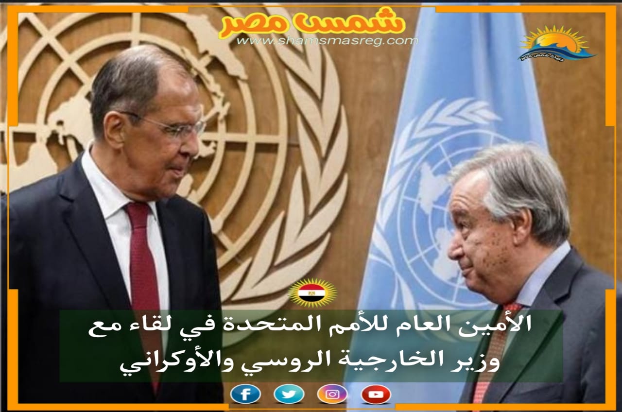 |شمس مصر|.. الأمين العام للأمم المتحدة في لقاء مع وزير الخارجية الروسي والأوكراني.