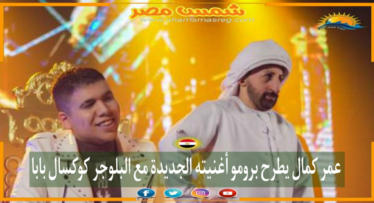 |شمس مصر|.. عمر كمال يطرح برومو أغنيته الجديدة مع البلوجر كوكسال بابا
