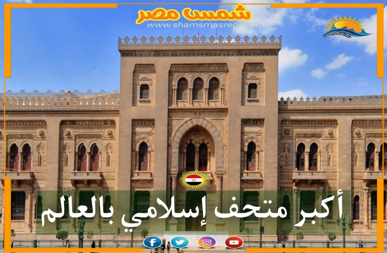 |شمس مصر|.. أكبر متحف إسلامي بالعالم 