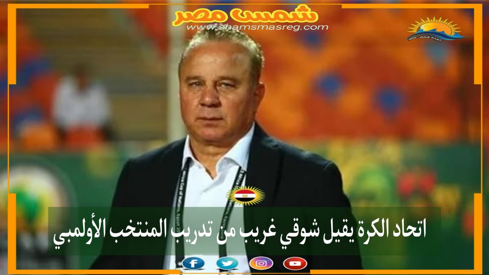 |شمس مصر|.. اتحاد الكرة يقيل شوقي غريب من تدريب المنتخب الأولمبي.