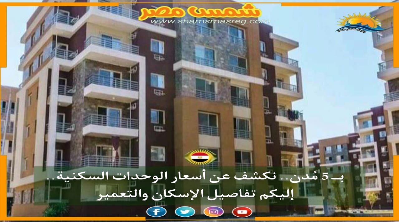 |شمس مصر|.. بــ 5 مُدن.. نكشف عن أسعار الوحدات السكنية.. إليكم تفاصيل الإسكان والتعمير