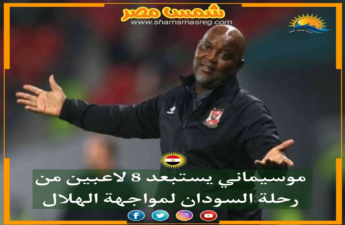 |شمس مصر|.. موسيماني يستبعد 8 لاعبين من رحلة السودان لمواجهة الهلال .