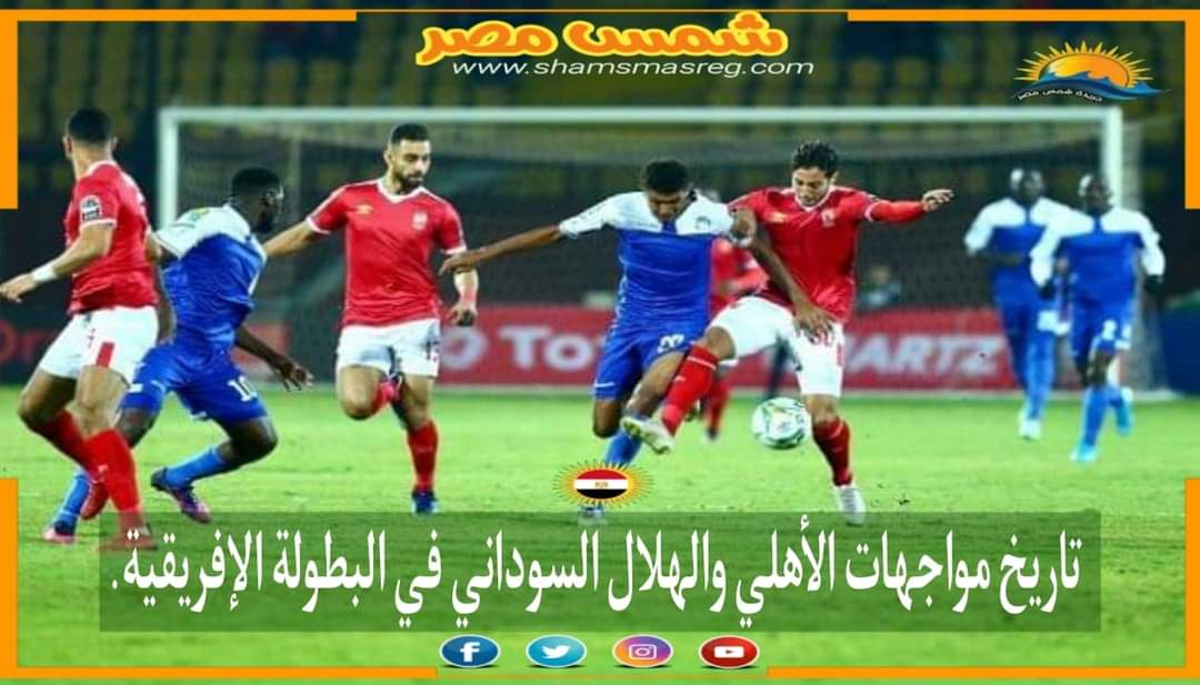 |شمس مصر|.. تاريخ مواجهات الأهلي والهلال السوداني في البطولة الإفريقية. 