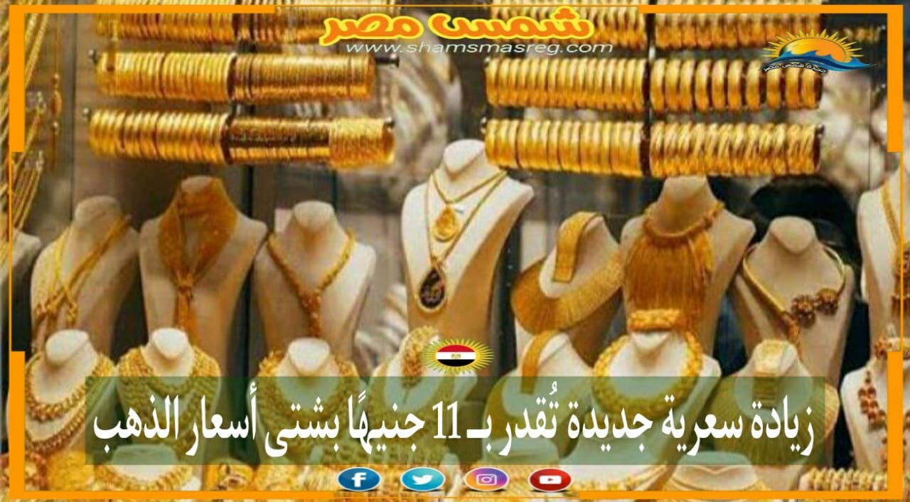 |شمس مصر|.. زيادة سعرية جديدة تُقدر بــ 11 جنيهًا بشتى أسعار الذهب