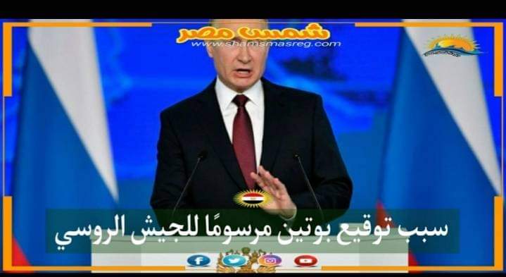 |شمس مصر|.. سبب توقيع بوتين مرسومًا للجيش الروسي  