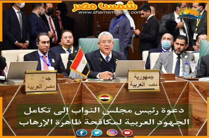|شمس مصر|.. دعوة رئيس مجلس النواب إلى تكامل الجهود العربية لمكافحة ظاهرة الإرهاب.