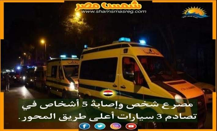 |شمس مصر|.. مصرع شخص وإصابة 5 أشخاص في تصادم 3 سيارات أعلى طريق المحور.