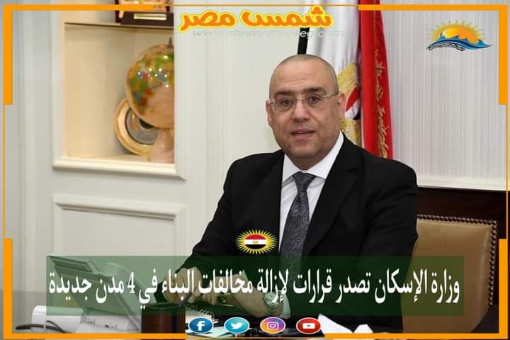 |شمس مصر|.. وزارة الإسكان تصدر قرارات لإزالة مخالفات البناء في 4 مدن جديدة