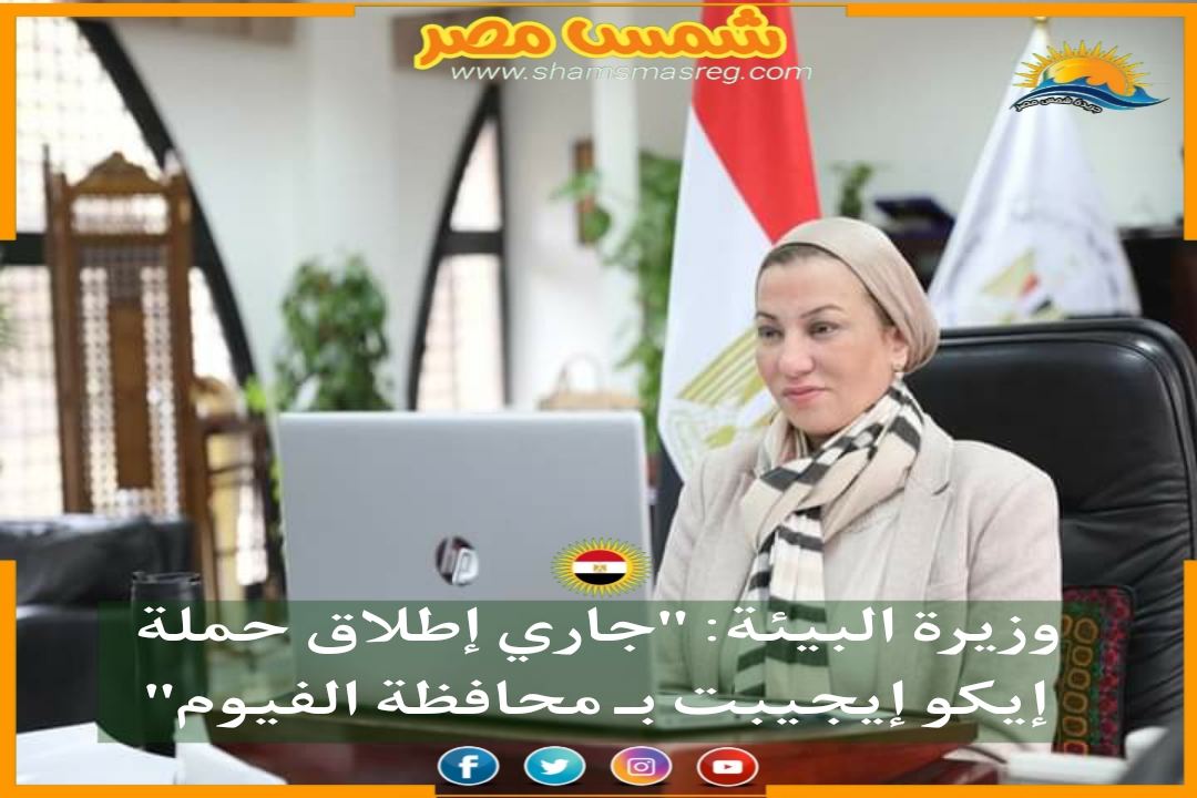 |شمس مصر|.. وزيرة البيئة: "جاري إطلاق حملة إيكو إيجيبت بـ محافظة الفيوم"