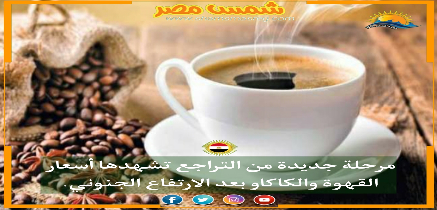 |شمس مصر|..مرحلة جديدة من التراجع تشهدها أسعار القهوة والكاكاو بعد الارتفاع الجنوني