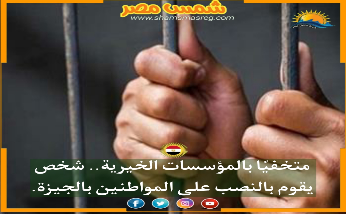 |شمس مصر|.. متخفيًا بالمؤسسات الخيرية.. شخص يقوم بالنصب على المواطنين بالجيزة.