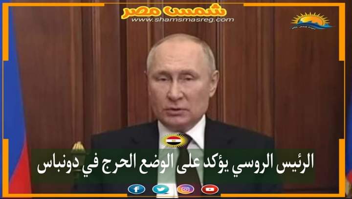 |شمس مصر|.. الرئيس الروسي يؤكد على الوضع الحرج في دونباس.