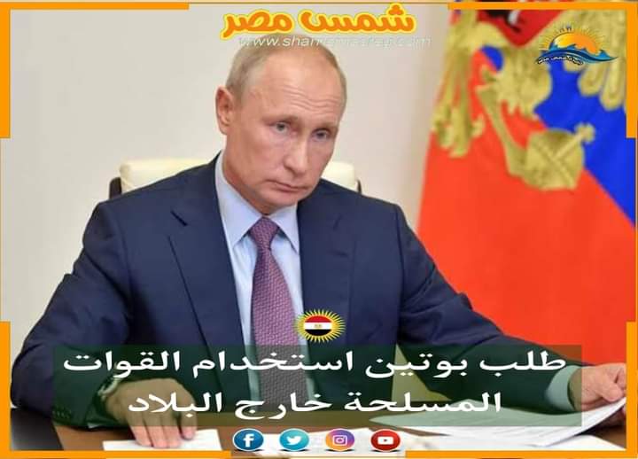 |شمس مصر|.. طلب بوتين استخدام القوات المسلحة خارج البلاد