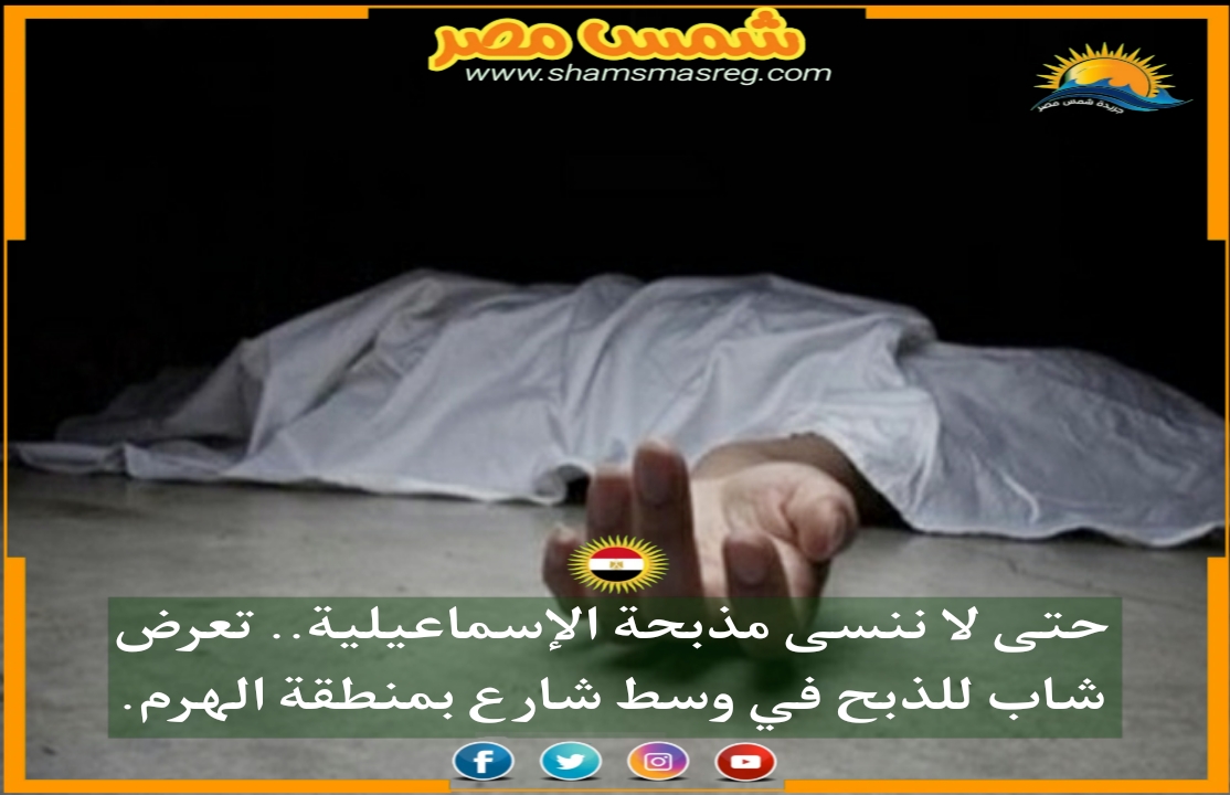 |شمس مصر|.. حتى لا ننسى مذبحة الإسماعيلية.. تعرض شاب للذبح في وسط شارع بمنطقة الهرم.