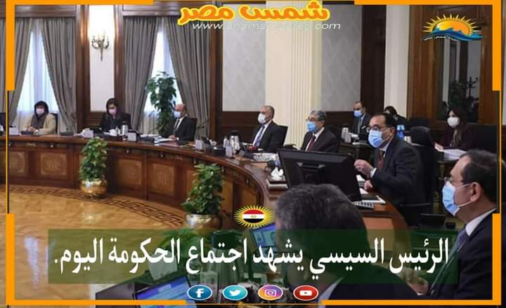 |شمس مصر|.. الرئيس السيسي يشهد اجتماع الحكومة اليوم.