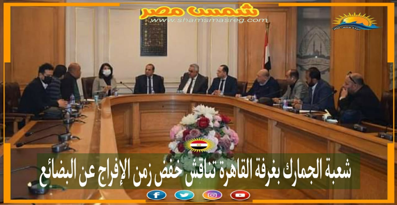|شمس مصر|.. شعبة الجمارك بغرفة القاهرة تناقش خفض زمن الإفراج عن البضائع