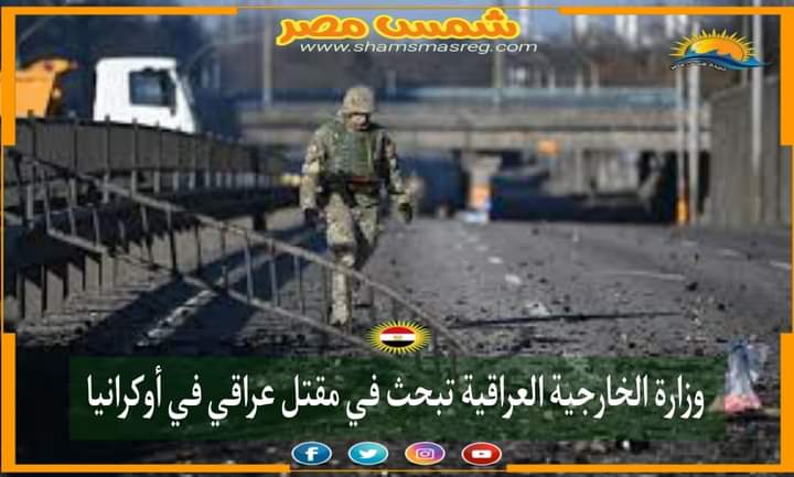 |شمس مصر|.. وزارة الخارجية العراقية تبحث في مقتل عراقي في أوكرانيا