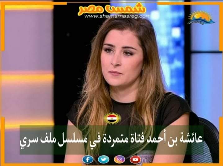 |شمس مصر|.. عائشة بن أحمد فتاة متمردة في مسلسل ملف سري 