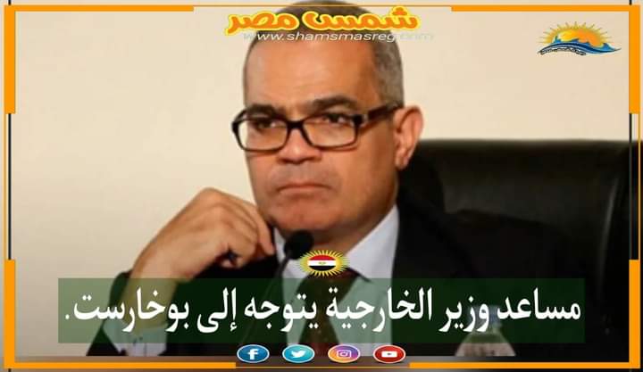 |شمس مصر|.. مساعد وزير الخارجية يتوجه إلى بوخارست.