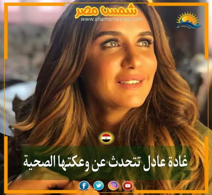 |شمس مصر|.. غادة عادل تتحدث عن وعكتها الصحية