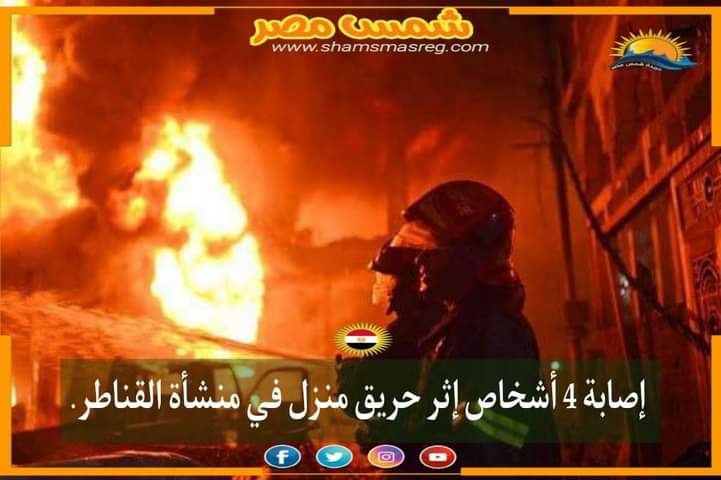 |شمس مصر|.. إصابة 4 أشخاص إثر حريق منزل في منشأة القناطر