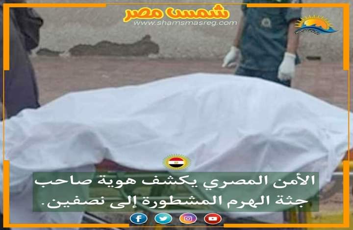 |شمس مصر|.. الأمن المصري يكشف هوية صاحب جثة الهرم المشطورة إلى نصفين.