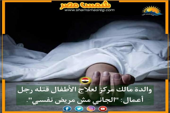 |شمس مصر|.. والدة مالك مركز لعلاج الأطفال قتله رجل أعمال: "الجاني مش مريض نفسي"