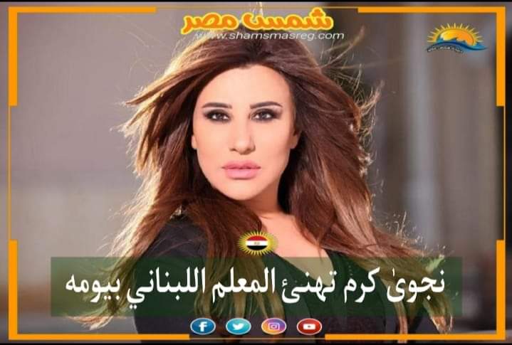 |شمس مصر|.. نجوى كرم تهنئ المعلم اللبناني بيومه.