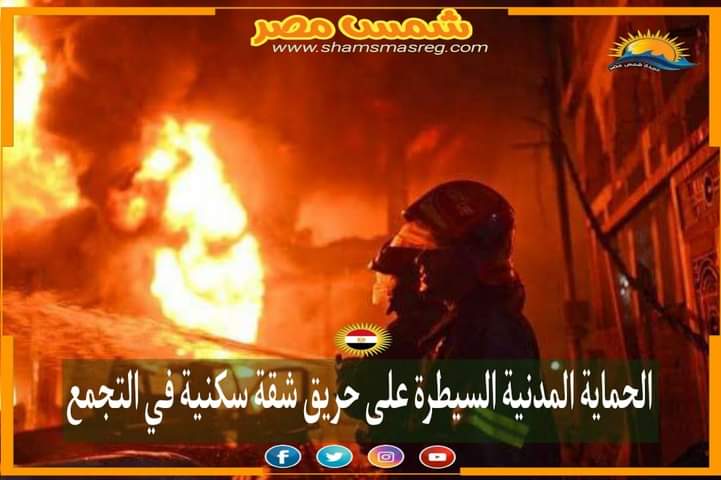 |شمس مصر|.. الحماية المدنية السيطرة على حريق شقة سكنية في التجمع.