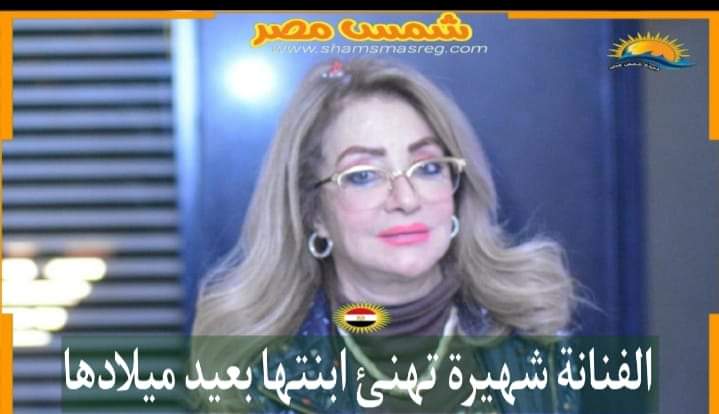 |شمس مصر|.. الفنانة شهيرة تهنئ ابنتها بعيد ميلادها