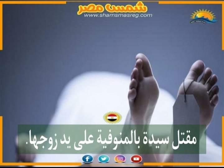 |شمس مصر|.. مقتل سيدة بالمنوفية على يد زوجها.