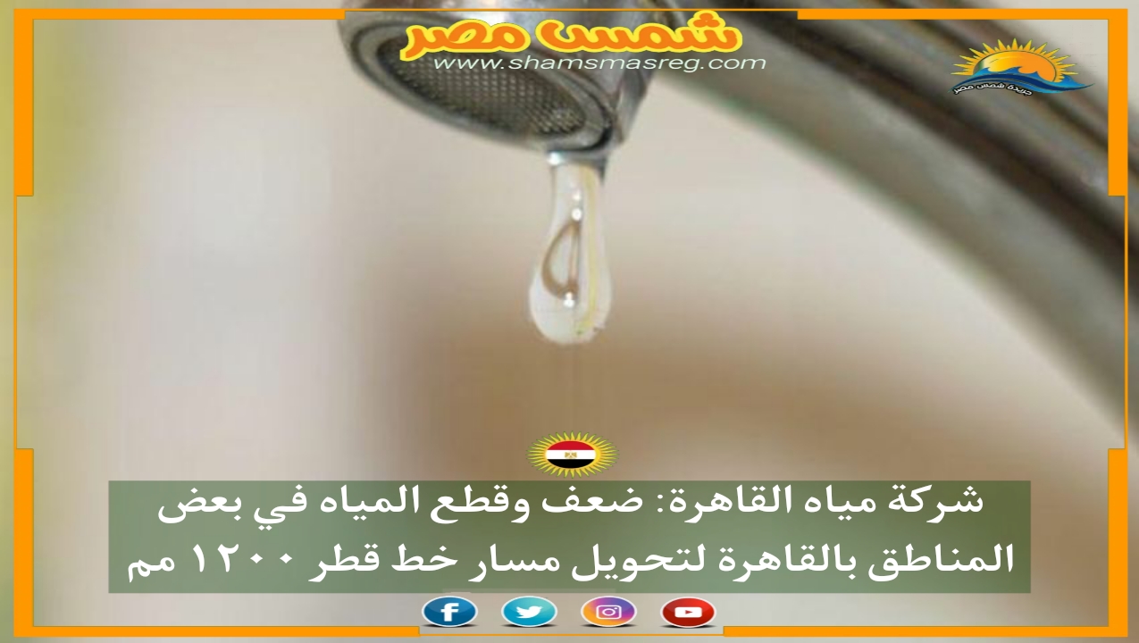 |شمس مصر|.. شركة مياه القاهرة: ضعف وقطع المياه في بعض المناطق بالقاهرة لتحويل مسار خط قطر ١٢٠٠ مم