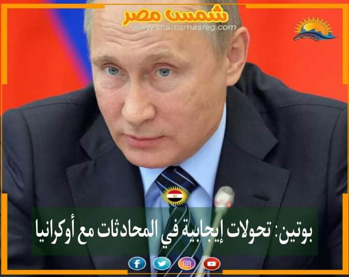 |شمس مصر|.. بوتين: تحولات إيجابية في المحادثات مع أوكرانيا
